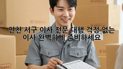인천 서구 이사 전문 대행: 걱정 없는 이사, 완벽하게 준비하세요!